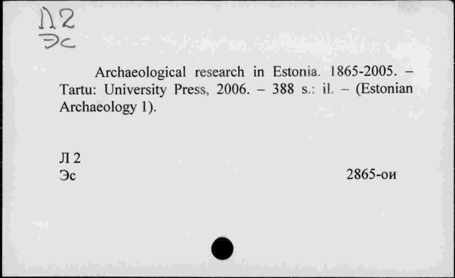 ﻿î\2
Archaeological research in Estonia 1865-2005. -Tartu: University Press, 2006. - 388 s.: il. - (Estonian Archaeology 1).
Л2 Эс
2865-ои